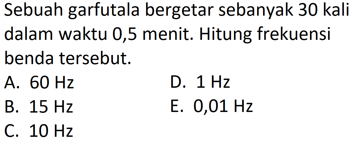 Sebuah garfutala bergetar sebanyak 30 kali dalam waktu 0,5 menit. Hitung frekuensi benda tersebut.
A.  60 Hz 
D.  1 Hz 
B.  15 Hz 
E.  0,01 Hz 
C.  10 Hz 