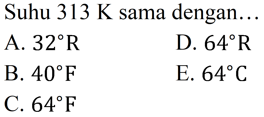 Suhu  313 ~K  sama dengan...
A.  32 R 
D.  64 R 
B.  40 F 
E.  64 C 
C.  64 F 