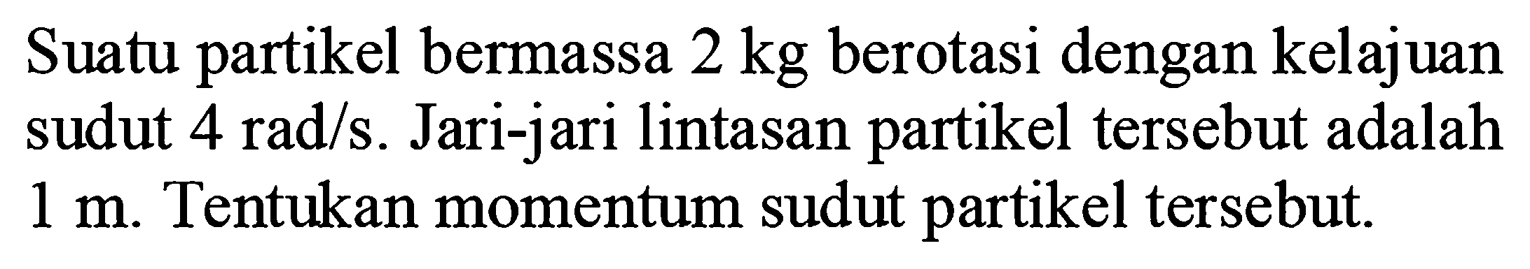 Suatu partikel bermassa 2 kg berotasi dengan kelajuan sudut 4 rad/s . Jari-jari lintasan partikel tersebut adalah 1 m. Tentukan momentum sudut partikel tersebut.