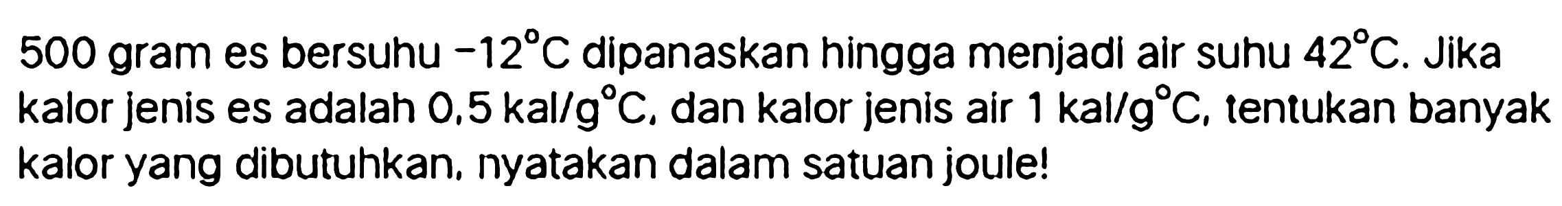 500 gram es bersuhu  -12 C  dipanaskan hingga menjadi air suhu  42 C . Jika kalor jenis es adalah  0.5 kal / g C , dan kalor jenis air  1 kal / g C , tentukan banyak kalor yang dibutuhkan, nyatakan dalam satuan joule!