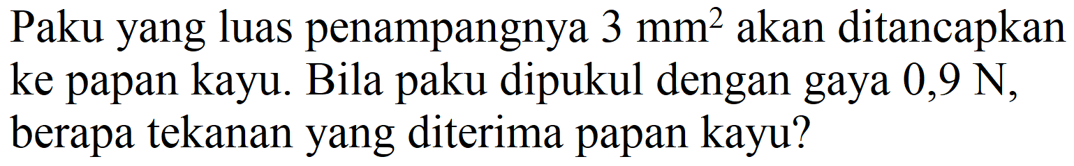 Paku yang luas penampangnya  3 mm^(2)  akan ditancapkan ke papan kayu. Bila paku dipukul dengan gaya  0,9 N , berapa tekanan yang diterima papan kayu?