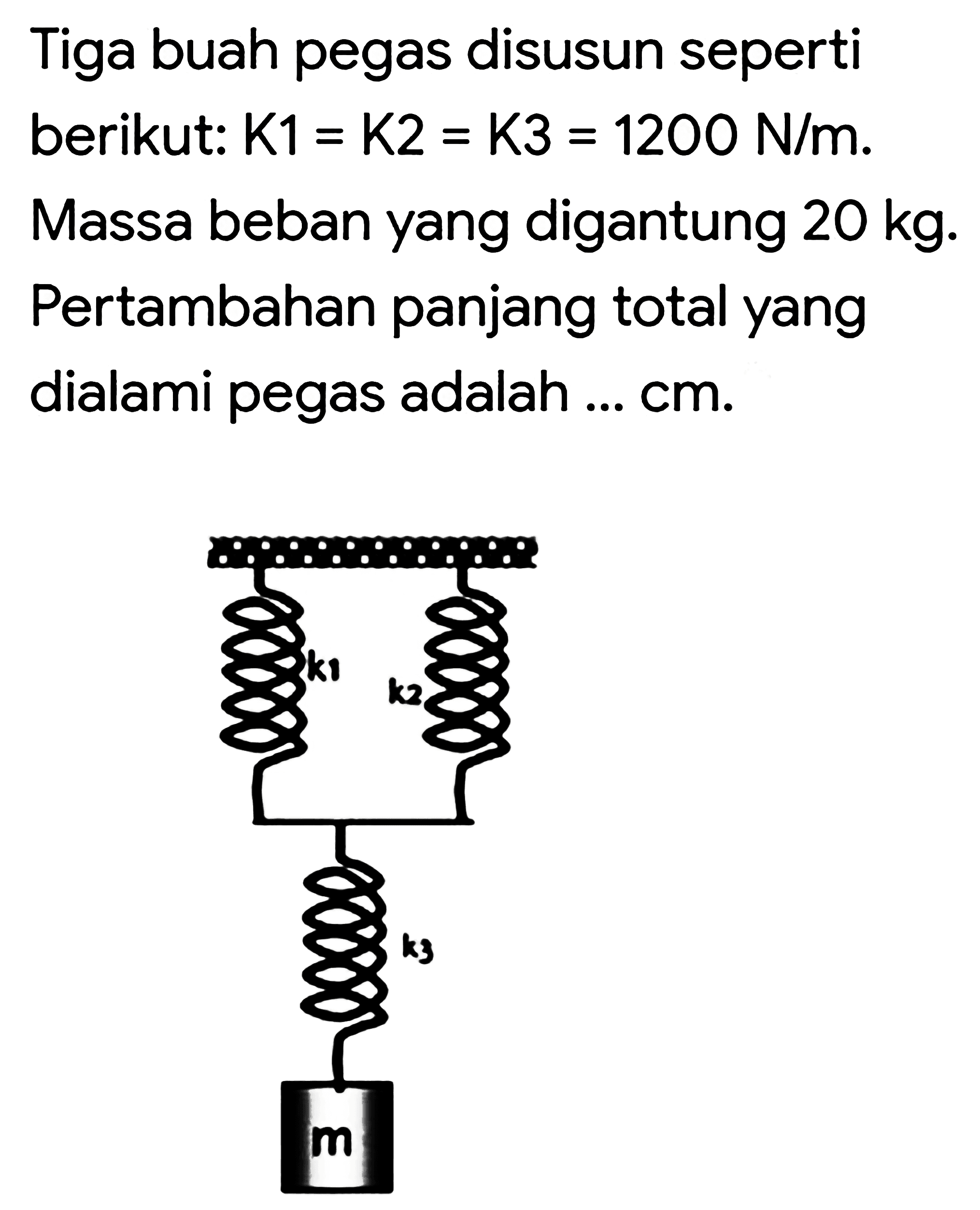 Tiga buah pegas disusun seperti berikut:  K 1=K 2=K 3=1200 N / m . Massa beban yang digantung  20 kg . Pertambahan panjang total yang dialami pegas adalah ... cm.