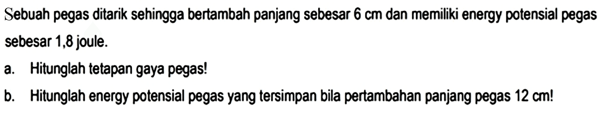 Sebuah pegas ditarik sehingga bertambah panjang sebesar  6 cm  dan memiliki energy potensial pegas sebesar 1,8 joule.
a. Hitunglah tetapan gaya pegas!
b. Hitunglah energy potensial pegas yang tersimpan bila pertambahan panjang pegas  12 cm  !