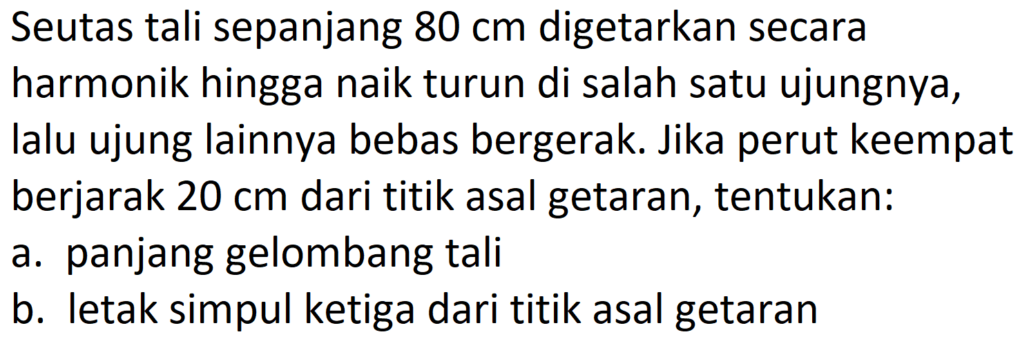 Seutas tali sepanjang  80 cm  digetarkan secara harmonik hingga naik turun di salah satu ujungnya, lalu ujung lainnya bebas bergerak. Jika perut keempat berjarak  20 cm  dari titik asal getaran, tentukan:
a. panjang gelombang tali
b. letak simpul ketiga dari titik asal getaran