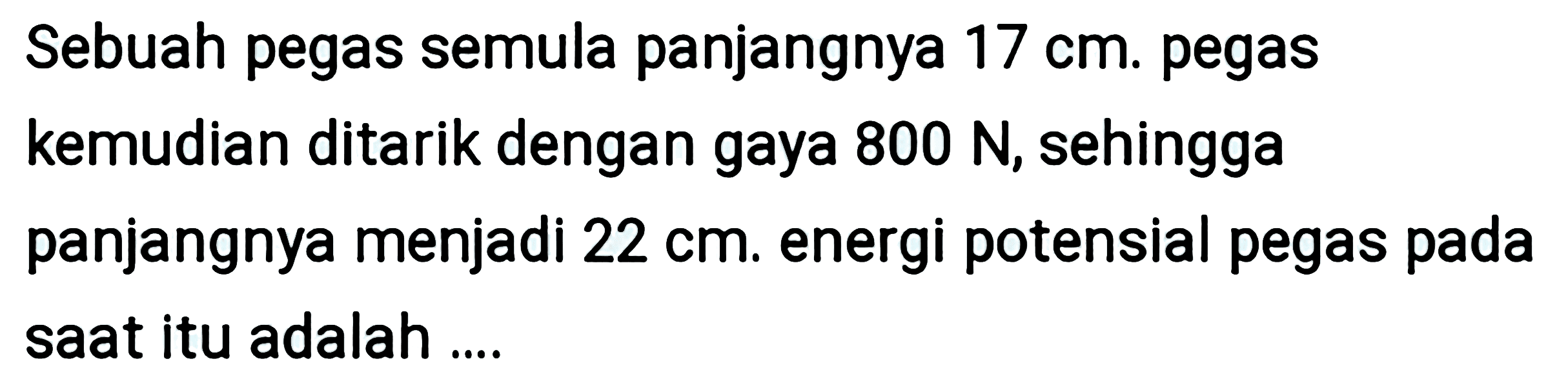 Sebuah pegas semula panjangnya  17 cm . pegas kemudian ditarik dengan gaya  800 N , sehingga panjangnya menjadi  22 cm . energi potensial pegas pada saat itu adalah ....