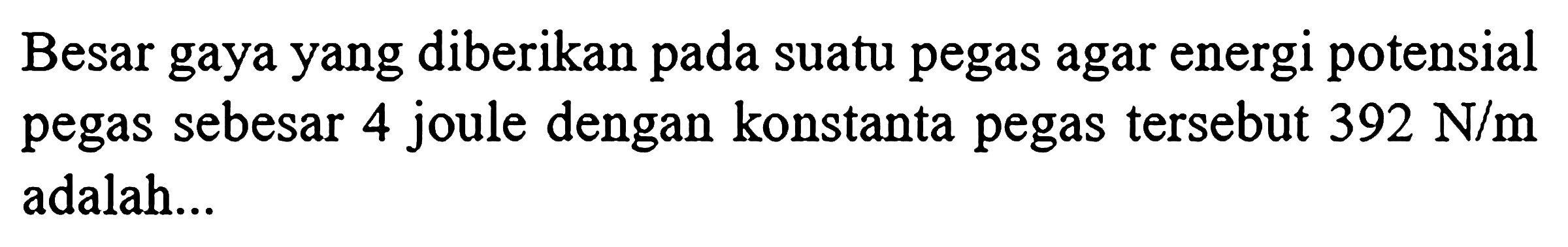 Besar gaya yang diberikan pada suatu pegas agar energi potensial pegas sebesar 4 joule dengan konstanta pegas tersebut  392 N / m  adalah...