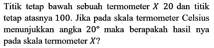 Titik tetap bawah sebuah termometer  X 20  dan titik tetap atasnya 100. Jika pada skala termometer Celsius menunjukkan angka  20  maka berapakah hasil nya pada skala termometer  X  ?