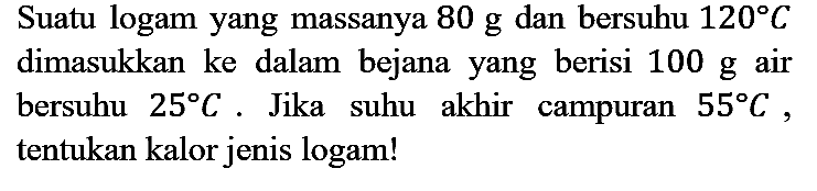 Suatu logam yang massanya  80 g  dan bersuhu  120 C  dimasukkan ke dalam bejana yang berisi  100 g  air bersuhu  25 C . Jika suhu akhir campuran  55 C , tentukan kalor jenis logam!