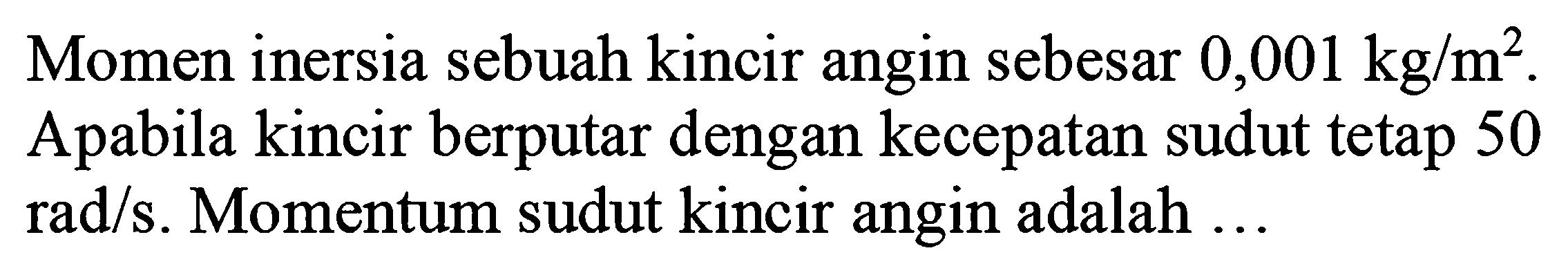 Momen inersia sebuah kincir angin sebesar 0,001 kg/m^2. Apabila kincir berputar dengan kecepatan sudut tetap 50 rad/s. Momentum sudut kincir angin adalah ...