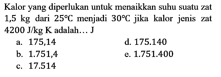 Kalor yang diperlukan untuk menaikkan suhu suatu zat  1,5 kg  dari  25 C  menjadi  30 C  jika kalor jenis zat  4200 J / kg K  adalah... J
