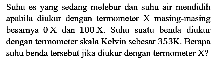 Suhu es yang sedang melebur dan suhu air mendidih apabila diukur dengan termometer  X  masing-masing besarnya  0 X  dan  100 X . Suhu suatu benda diukur dengan termometer skala Kelvin sebesar 353K. Berapa suhu benda tersebut jika diukur dengan termometer  X  ?