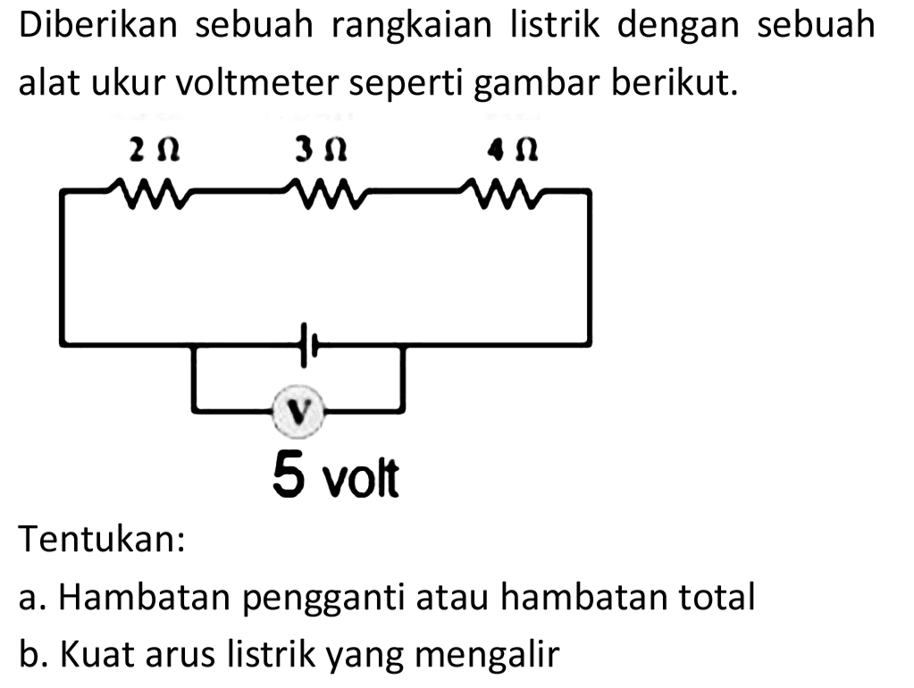 Diberikan sebuah rangkaian listrik dengan sebuah alat ukur voltmeter seperti gambar berikut.
Tentukan:
a. Hambatan pengganti atau hambatan total
b. Kuat arus listrik yang mengalir