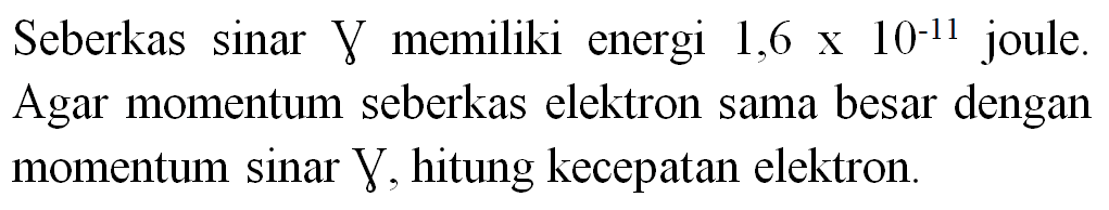 Seberkas sinar gamma memiliki energi 1,6 x 10^(-11) joule. Agar momentum seberkas elektron sama besar dengan momentum sinar gamma, hitung kecepatan elektron.