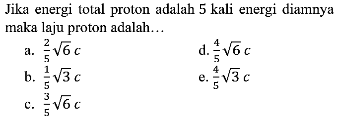 Jika energi total proton adalah 5 kali energi diamnya maka laju proton adalah...
a.  2/5 akar(6) c 
d.  4/5 akar(6) c 
b.  1/5 akar(3) c 
e.  4/5 akar(3) c 
c.  3/5 akar(6) c 