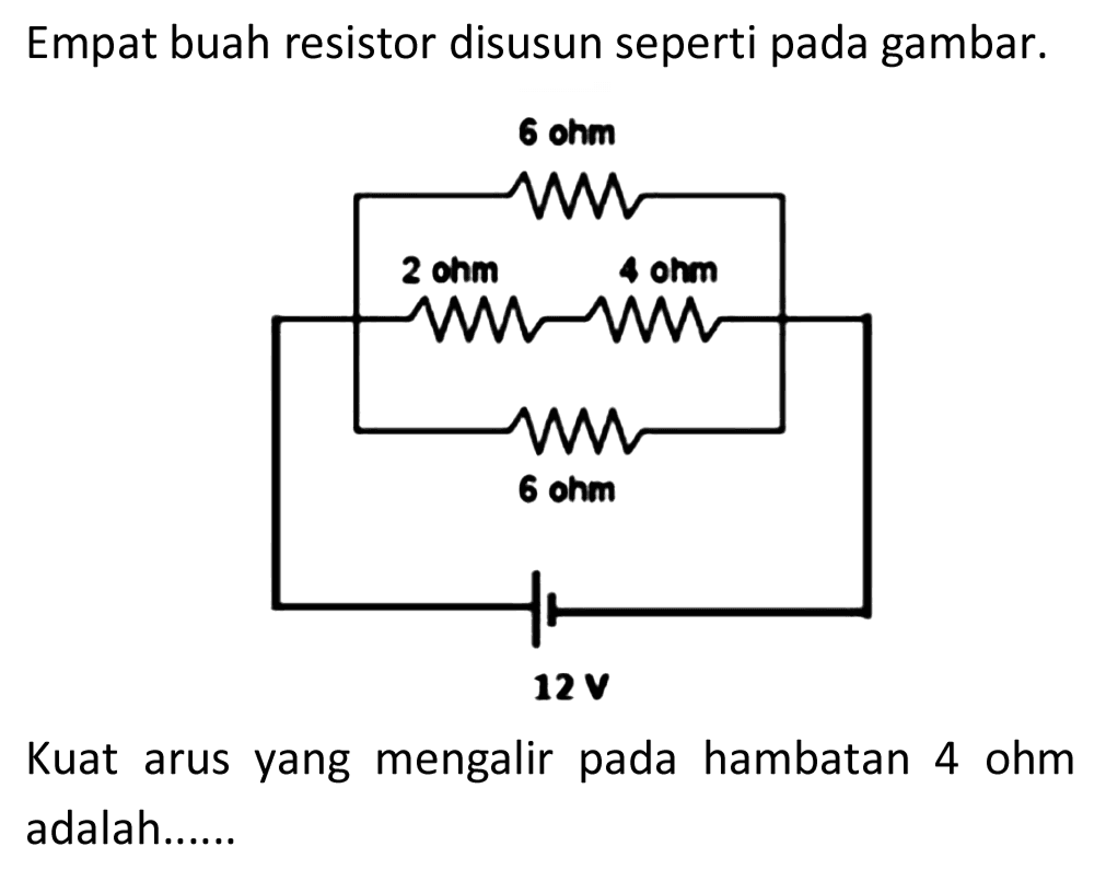 Empat buah resistor disusun seperti pada gambar.
Kuat arus yang mengalir pada hambatan 4 ohm adalah......