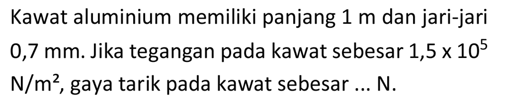 Kawat aluminium memiliki panjang  1 m  dan jari-jari  0,7 ~mm . Jika tegangan pada kawat sebesar 1,5 ×  10^(5)   N / m^(2) , gaya tarik pada kawat sebesar...  N .