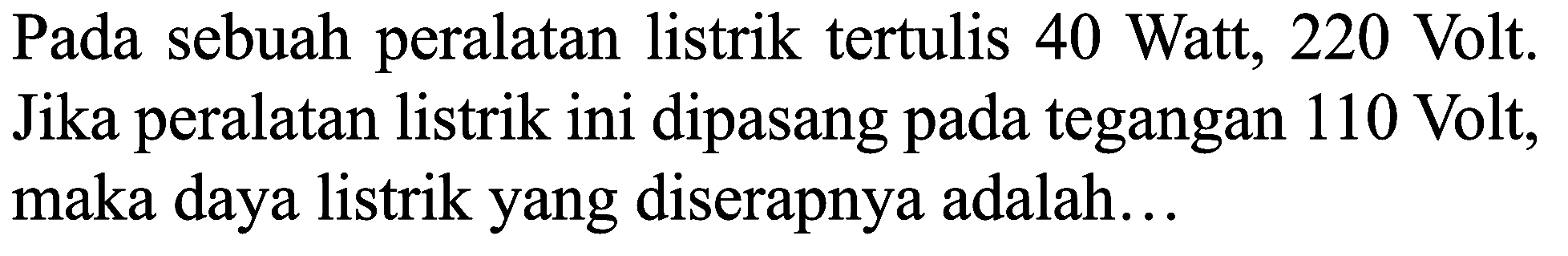 Pada sebuah peralatan listrik tertulis 40 Watt, 220 Volt. Jika peralatan listrik ini dipasang pada tegangan 110 Volt, maka daya listrik yang diserapnya adalah...