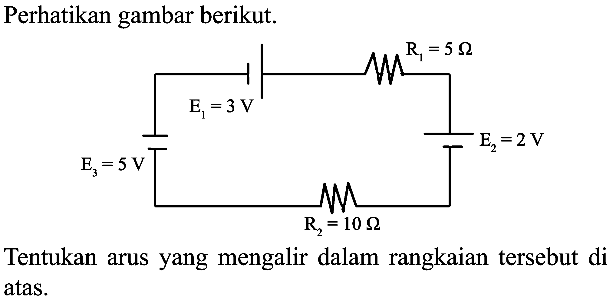 Perhatikan gambar berikut.
R1=5 ohm E1 = 3v E2=2v E3=5v R2=10 ohm
Tentukan arus yang mengalir dalam rangkaian tersebut di atas.