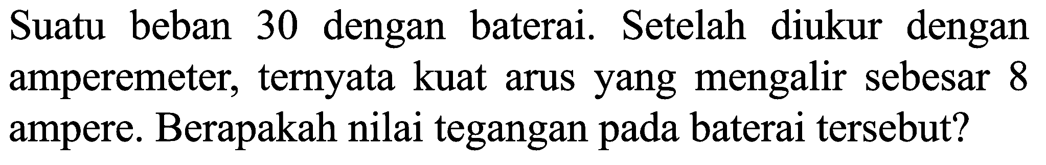 Suatu beban 30 dengan baterai. Setelah diukur dengan amperemeter, ternyata kuat arus yang mengalir sebesar 8 ampere. Berapakah nilai tegangan pada baterai tersebut?