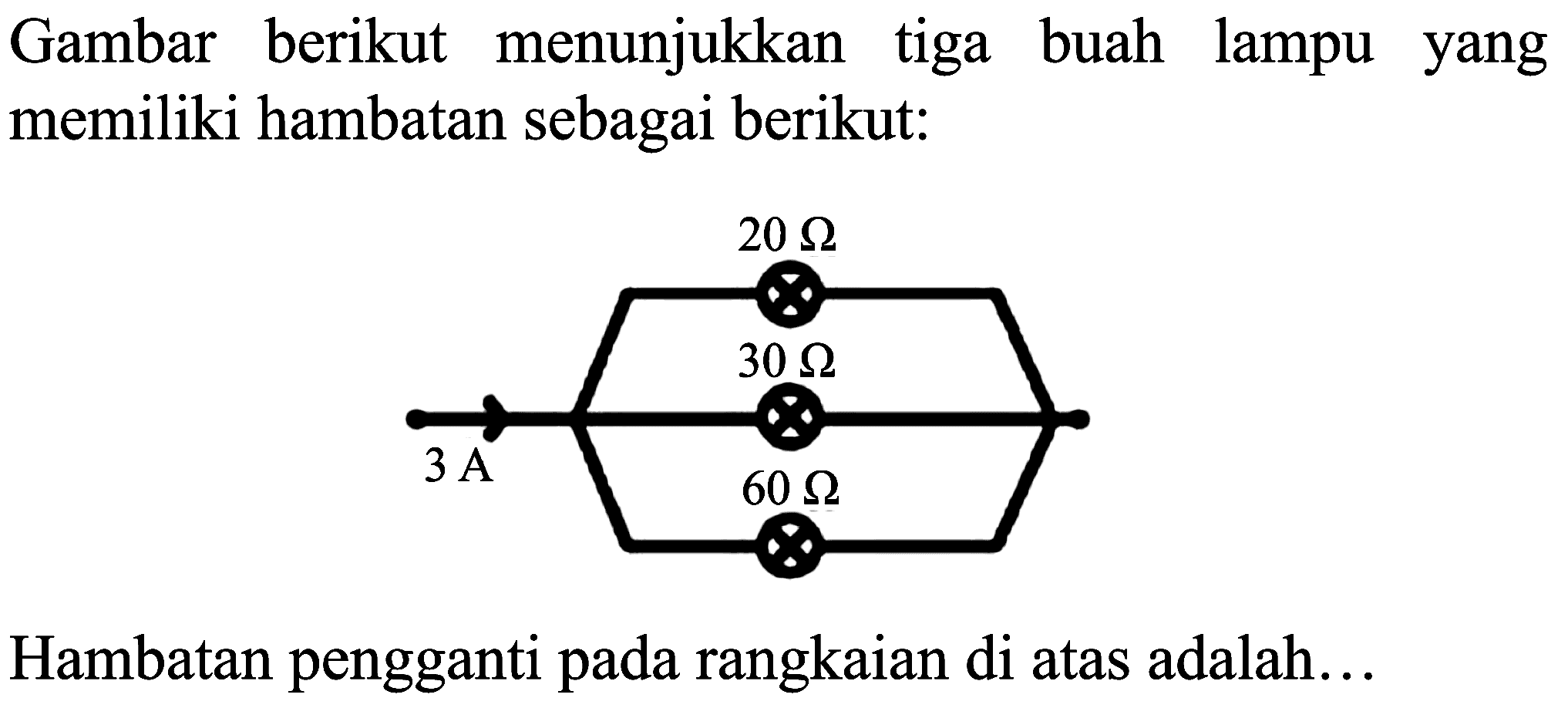 Gambar berikut menunjukkan tiga buah lampu yang memiliki hambatan sebagai berikut:
20 Ohm 30 Ohm 3A 60 Ohm
Hambatan pengganti pada rangkaian di atas adalah...