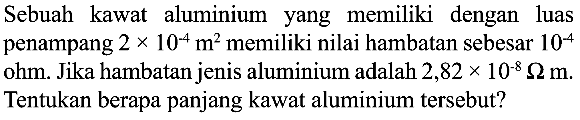 Sebuah kawat aluminium yang memiliki dengan luas penampang  2 x 10^(-4) m^(2)  memiliki nilai hambatan sebesar  10^(-4)  ohm. Jika hambatan jenis aluminium adalah  2,82 x 10^(-8) Omega m . Tentukan berapa panjang kawat aluminium tersebut?