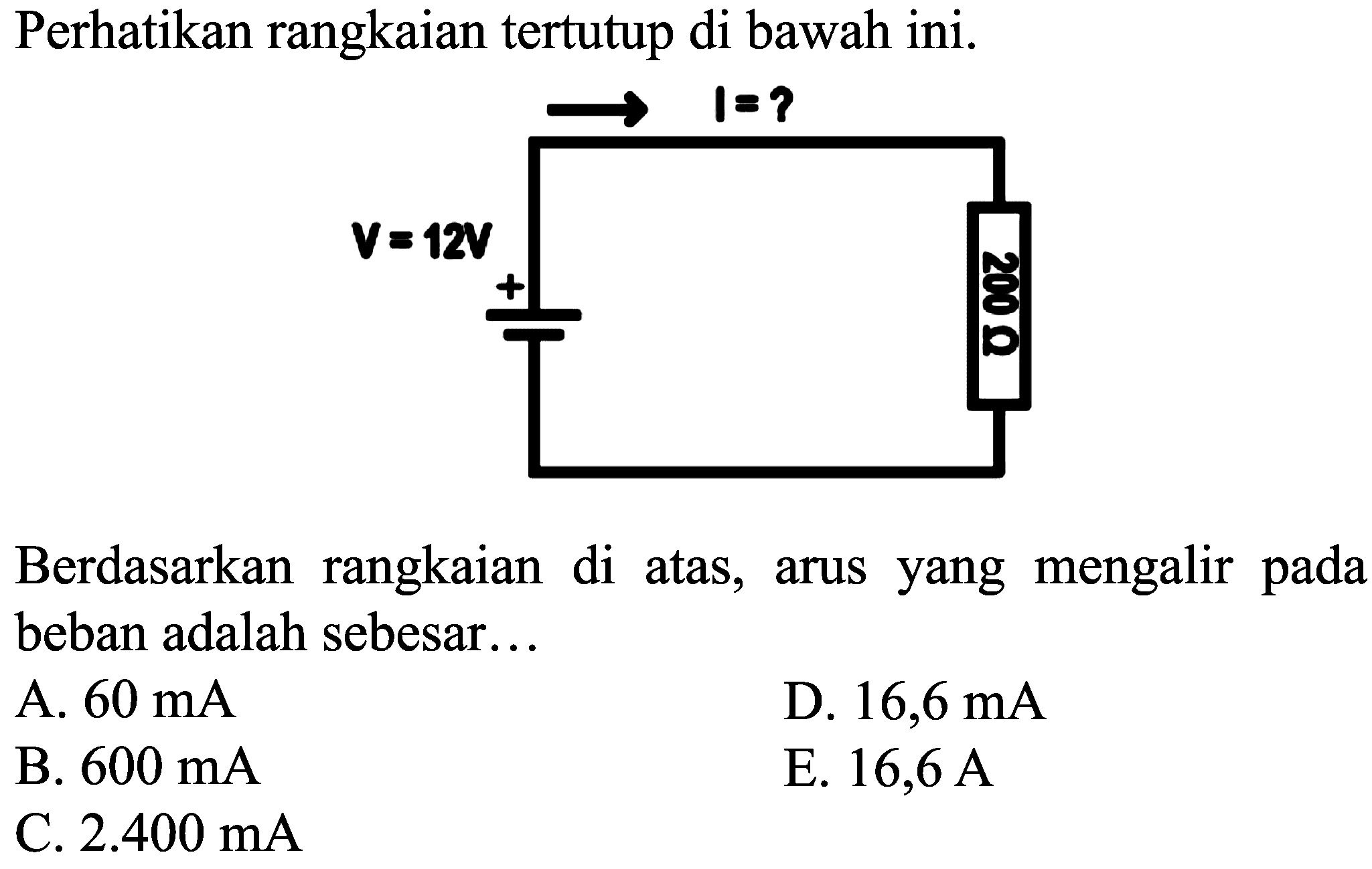 Perhatikan rangkaian tertutup di bawah ini.
I=?
V=12V
Berdasarkan rangkaian di atas, arus yang mengalir pada beban adalah sebesar...
A.  60 ~mA 
D.  16,6 ~mA 
B.  600 ~mA 
E.  16,6 ~A 
C.  2.400 ~mA 