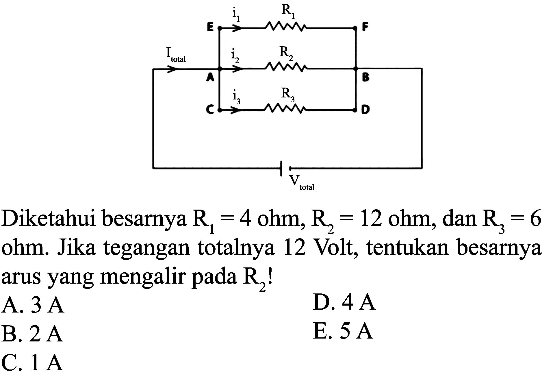 Diketahui besarnya  R_(1)=4 ohm, R_(2)=12 ohm , dan  R_(3)=6  ohm. Jika tegangan totalnya 12 Volt, tentukan besarnya arus yang mengalir pada  R_(2)  !
A.  3 ~A 
D.  4 ~A 
B.  2 ~A 
E.  5 ~A 
C.  1 ~A 