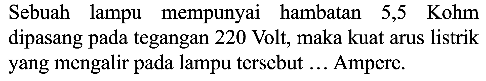 Sebuah lampu mempunyai hambatan 5,5 Kohm dipasang pada tegangan 220 Volt, maka kuat arus listrik yang mengalir pada lampu tersebut ... Ampere.