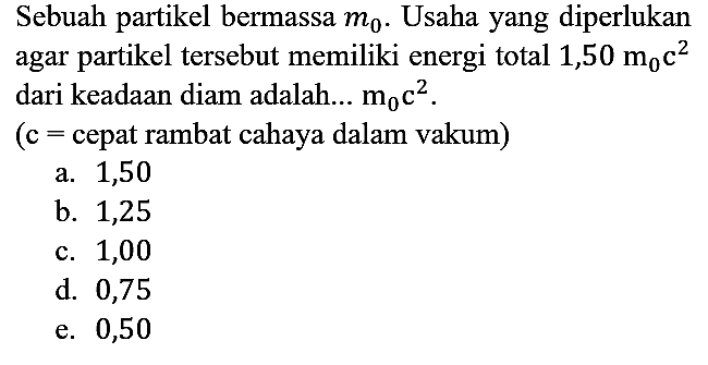 Sebuah partikel bermassa m0. Usaha yang diperlukan agar partikel tersebut memiliki energi total 1,50 m0 c^2 dari keadaan diam adalah...  m0 c^2.
 (c = cepat rambat cahaya dalam vakum)
