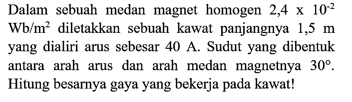 Dalam sebuah medan magnet homogen  2,4 x 10^(-2)   Wb / m^(2)  diletakkan sebuah kawat panjangnya  1,5 m  yang dialiri arus sebesar  40 A . Sudut yang dibentuk antara arah arus dan arah medan magnetnya  30 . Hitung besarnya gaya yang bekerja pada kawat!