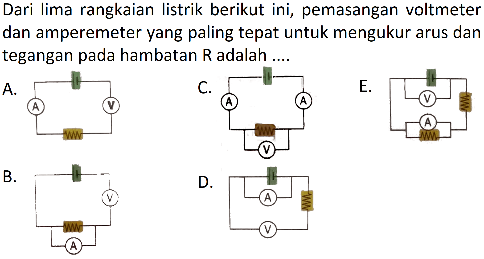 Dari lima rangkaian listrik berikut ini, pemasangan voltmeter dan amperemeter yang paling tepat untuk mengukur arus dan tegangan pada hambatan R adalah A. A V C. A A V E. V A B. V A D. A V