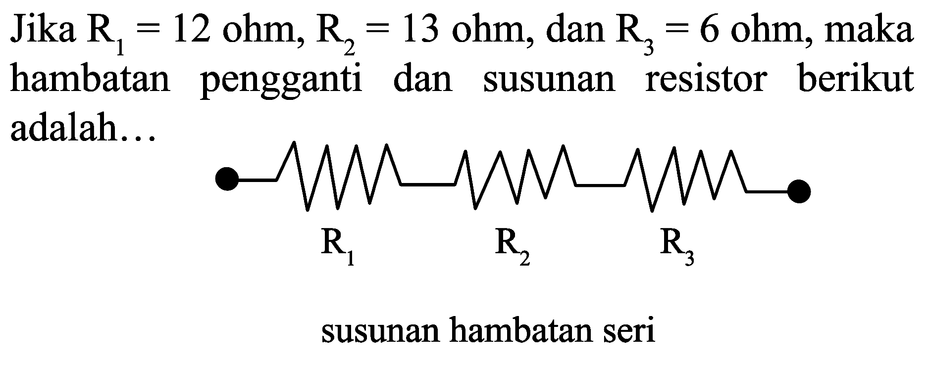 Jika  R_(1)=12  ohm,  R_(2)=13  ohm, dan  R_(3)=6  ohm, maka hambatan pengganti dan susunan resistor berikut adalah...
susunan hambatan seri
R1 R2 R3