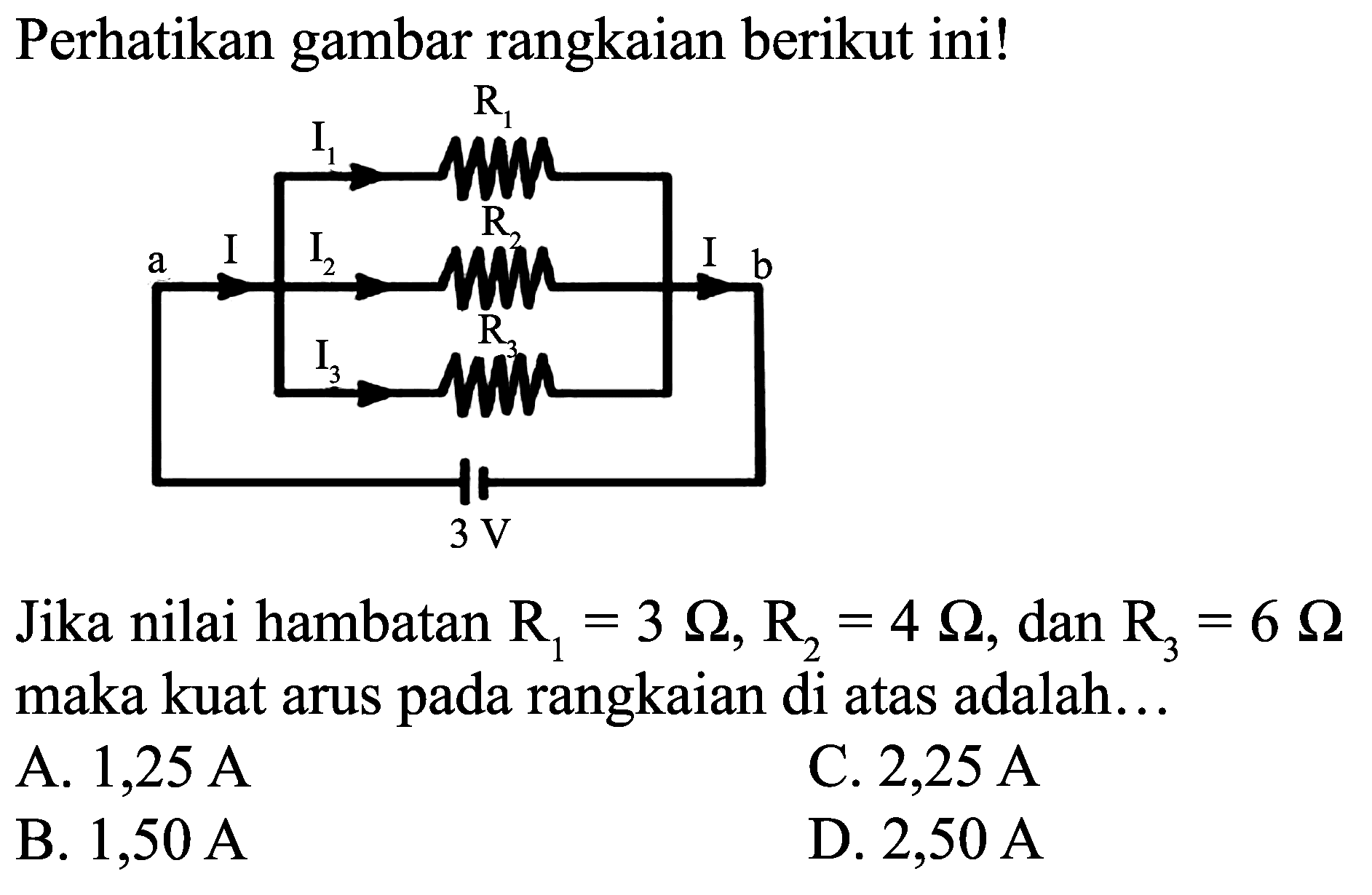 Perhatikan gambar rangkaian berikut ini!
Jika nilai hambatan  R_(1)=3 Omega, R_(2)=4 Omega , dan  R_(3)=6 Omega  maka kuat arus pada rangkaian di atas adalah...
A.  1,25 ~A 
C.  2,25 ~A 
B.  1,50 ~A 
D.  2,50 ~A 