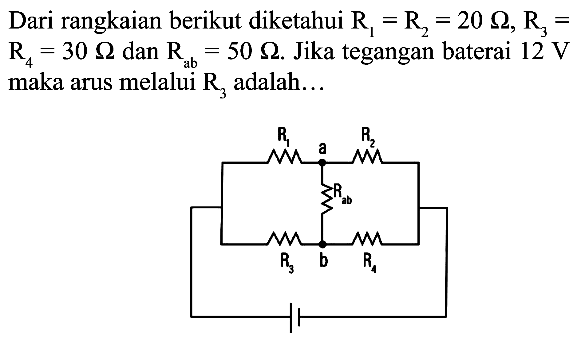 Dari rangkaian berikut diketahui  R_(1)=R_(2)=20 Omega, R_(3)=   R_(4)=30 Omega  dan  R_(ab)=50 Omega . Jika tegangan baterai  12 V  maka arus melalui  R_(3)  adalah...