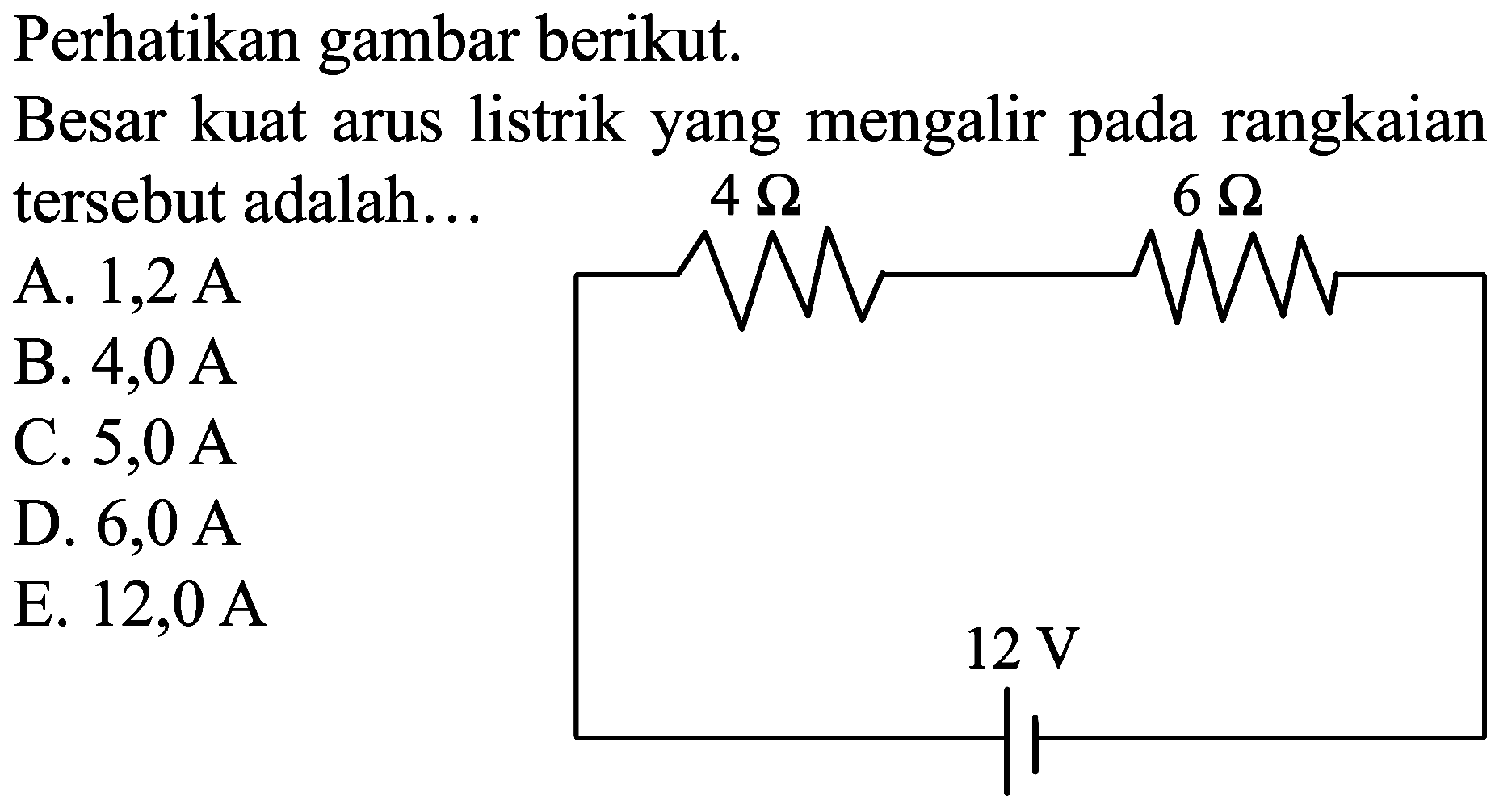 Perhatikan gambar berikut.
4 Ohm 6 Ohm 12 V
Besar kuat arus listrik yang mengalir pada rangkaian tersebut adalah...
A.  1,2 ~A 
B.  4,0 ~A 
C.  5,0 ~A 
D.  6,0 ~A 
E.  12,0 ~A 