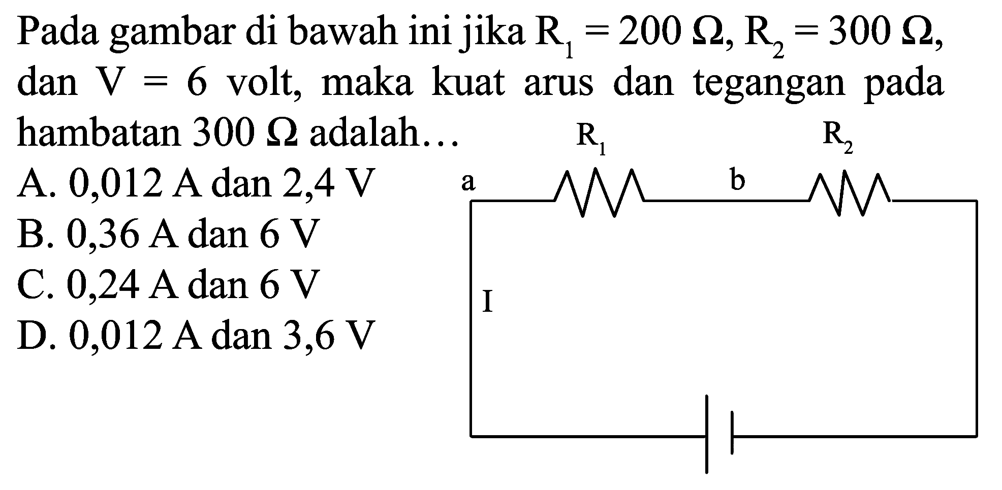 Pada gambar di bawah ini jika  R_(1)=200 Omega, R_(2)=300 Omega , dan  V=6  volt, maka kuat arus dan tegangan pada hambatan  300 Omega  adalah...
A.  0,012 ~A  dan 2,4 V
B.  0,36 ~A  dan  6 ~V 
C.  0,24 ~A  dan  6 ~V 
D.  0,012 ~A  dan  3,6 ~V 