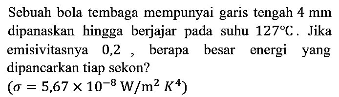 Sebuah bola tembaga mempunyai garis tengah  4 mm  dipanaskan hingga berjajar pada suhu  127 C. Jika emisivitasnya 0,2, berapa besar energi yang dipancarkan tiap sekon?
(sigma = 5,67 x 10^(-8) W/m^2K^4)
