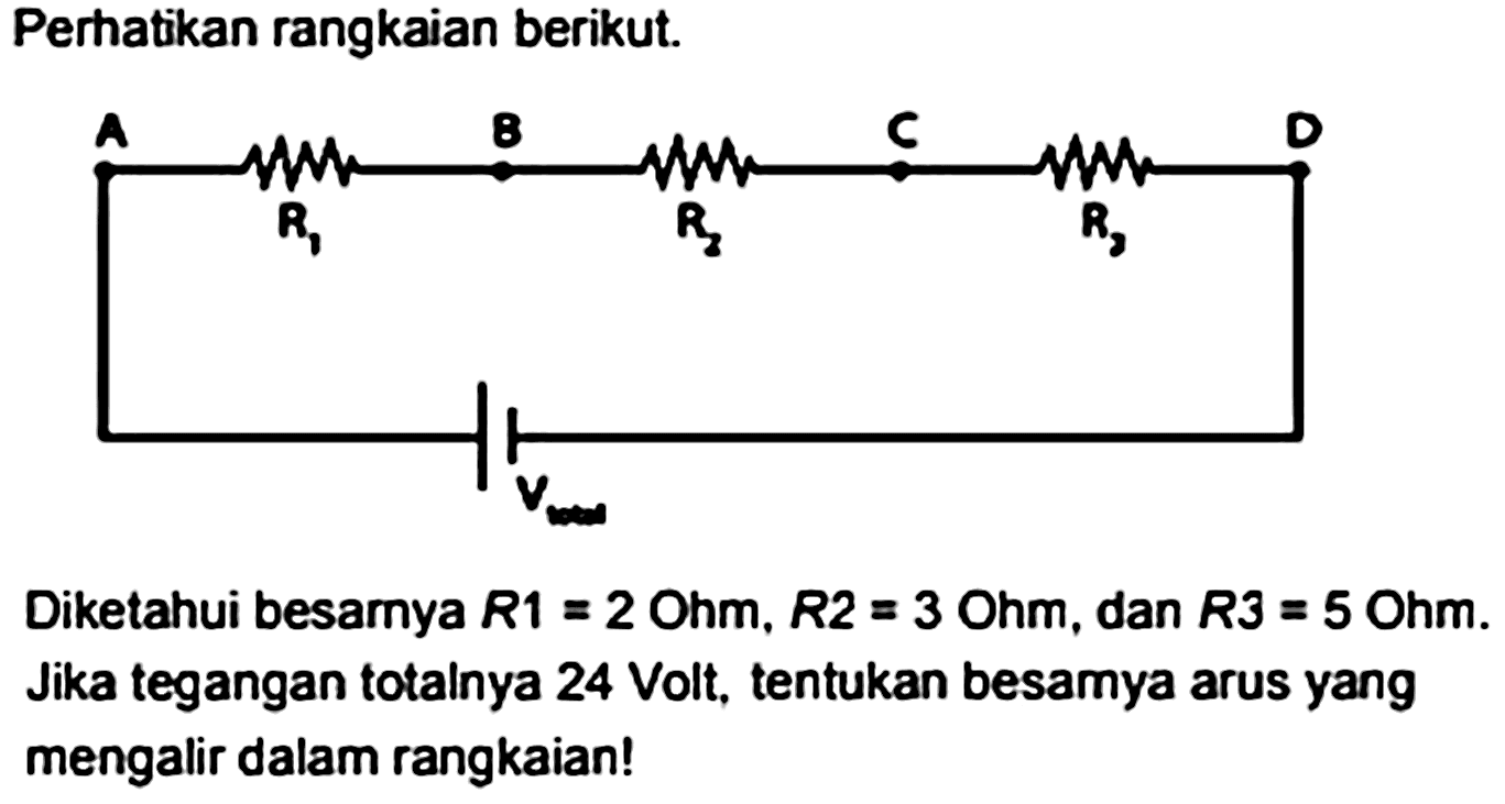 Perhatikan rangkaian berikut. A B C D R1 R2 R3 VtotalDiketahui besarnya  R1=2 Ohm, R2=3 Ohm , dan  R3=5 Ohm .  Jika tegangan totalnya 24 Volt, tentukan besamya arus yang mengalir dalam rangkaian!