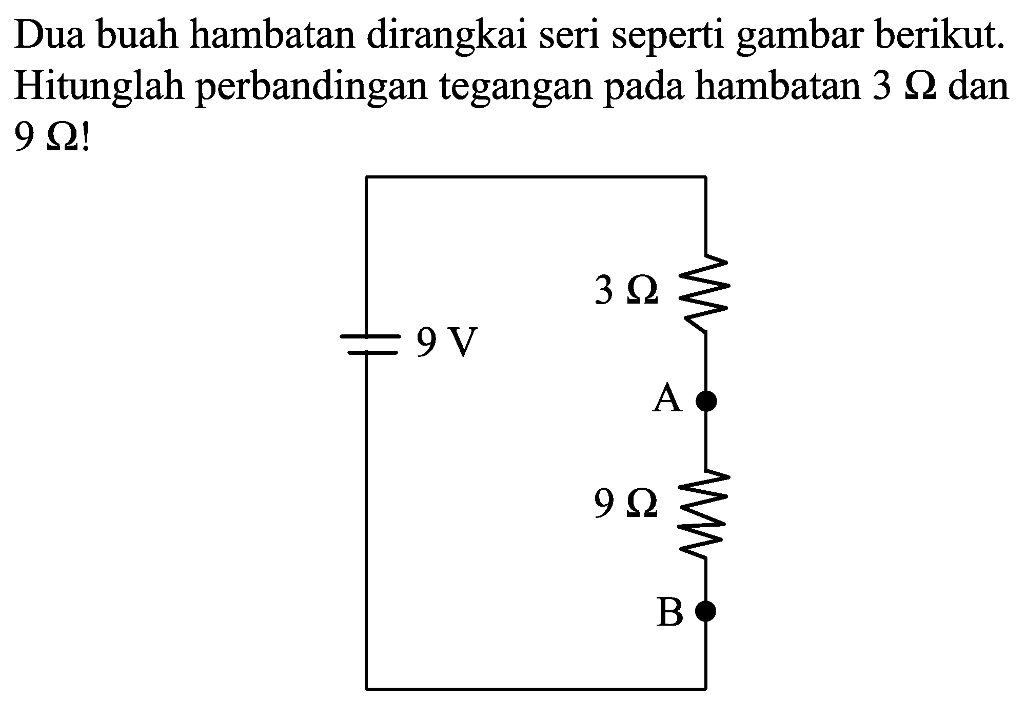 Dua buah hambatan dirangkai seri seperti gambar berikut. Hitunglah perbandingan tegangan pada hambatan  3 Omega  dan  9 Omega  !
3 ohm 9 V A 9 Ohm B