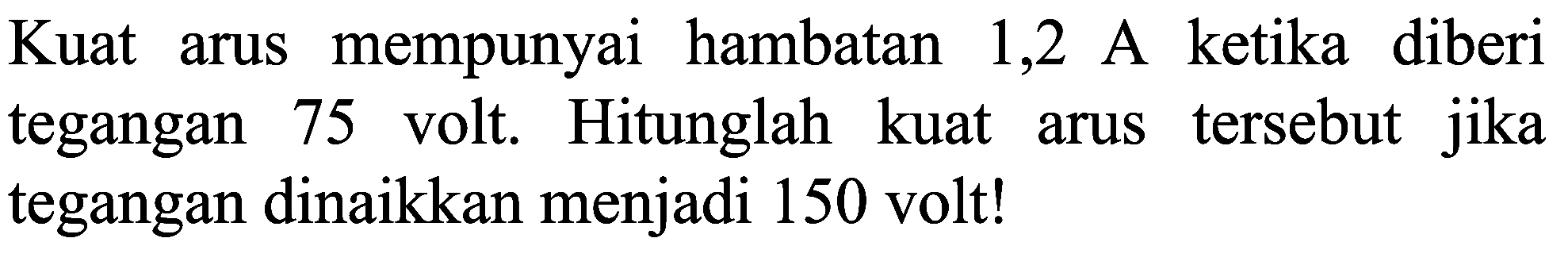 Kuat arus mempunyai hambatan 1,2 A ketika diberi tegangan 75 volt. Hitunglah kuat arus tersebut jika tegangan dinaikkan menjadi 150 volt!