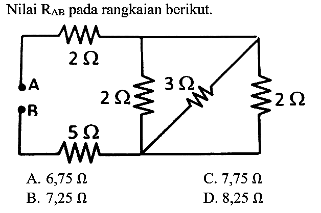 Nilai  R_(AB)  pada rangkaian berikut.
2 Ohm 
A 2 Ohm 3 Ohm 2 Ohm 
R 
5 Ohm 
A. 6,75 Ohm 
B. 7,25 Ohm 
C. 7,75 Ohm
D. 8,25 Ohm 