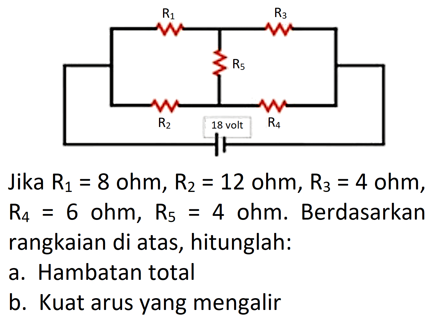 R1 R3 R5 R2 R4 18 volt Jika R1 = 8 ohm, R2 = 12 ohm, R3 = 4 ohm, R4 = 6 ohm, R5 = 4 ohm. Berdasarkan rangkaian di atas, hitunglah: a. Hambatan total b. Kuat arus yang mengalir