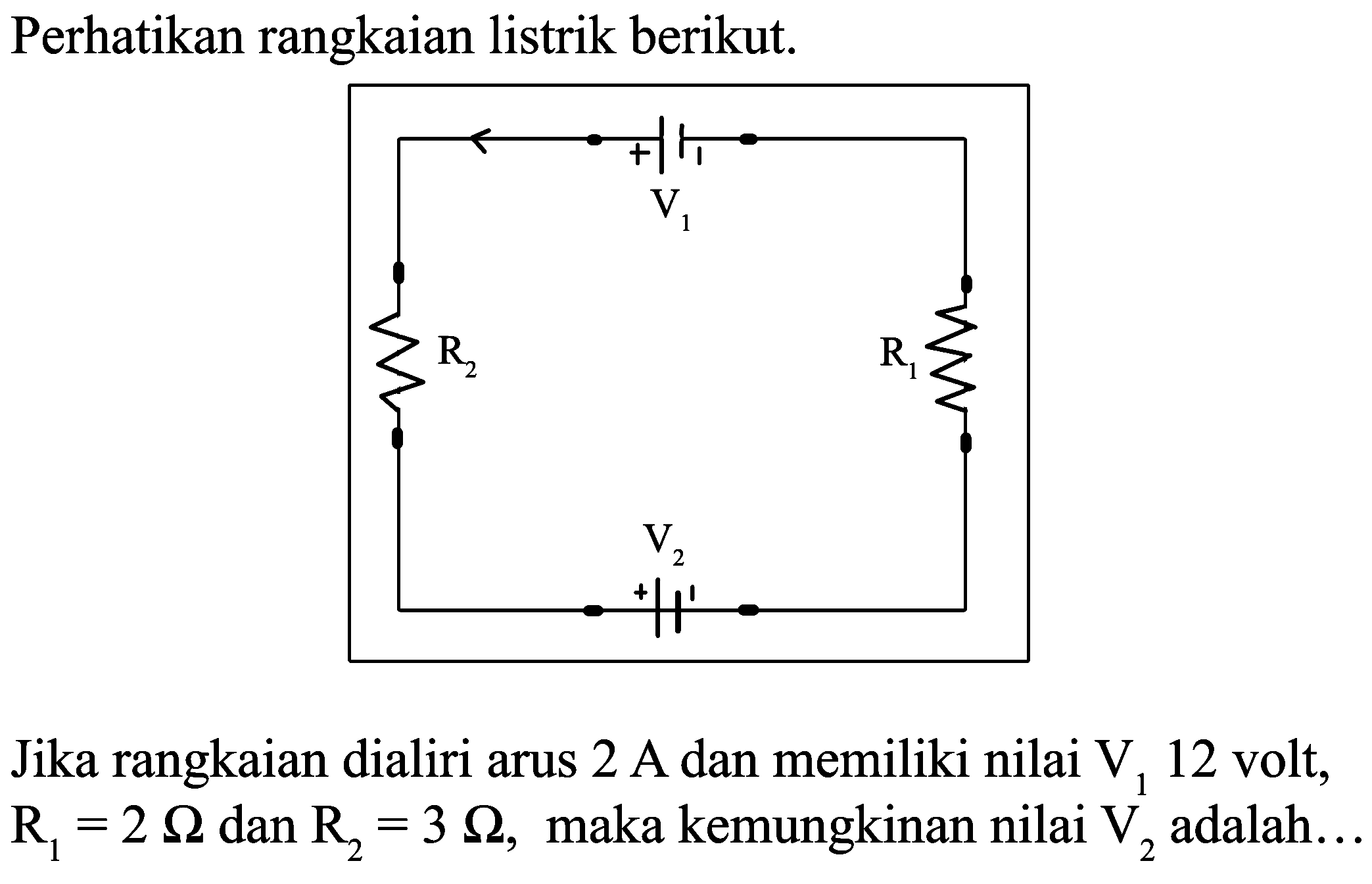 Perhatikan rangkaian listrik berikut.
Jika rangkaian dialiri arus  2 A  dan memiliki nilai  V_(1) 12  volt,  R_(1)=2 Ohm  dan  R_(2)=3 Ohm , maka kemungkinan nilai  V_(2)  adalah...