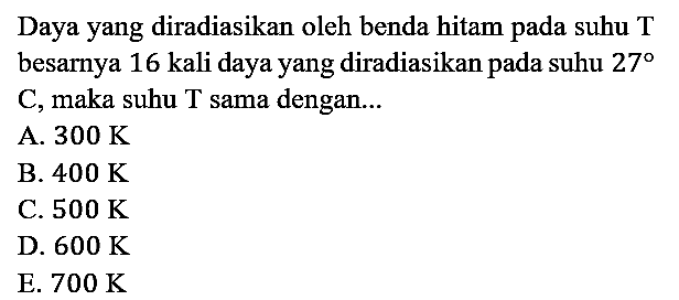 Daya yang diradiasikan oleh benda hitam pada suhu T besarnya 16 kali daya yang diradiasikan pada suhu 27 C, maka suhu T sama dengan...