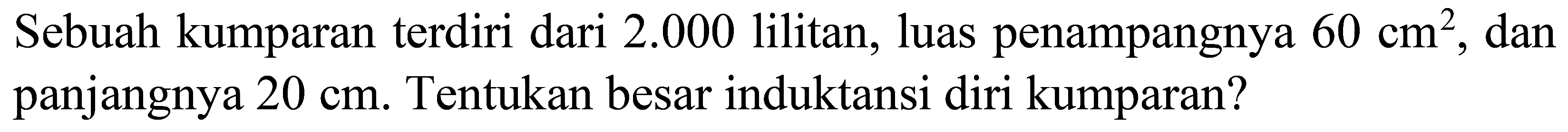 Sebuah kumparan terdiri dari  2.000  lilitan, luas penampangnya  60 cm^(2) , dan panjangnya  20 cm . Tentukan besar induktansi diri kumparan?