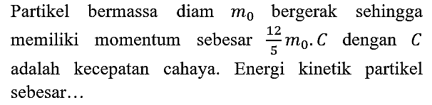 Partikel bermassa diam m0 bergerak sehingga memiliki momentum sebesar 12/5 m0 . C dengan C adalah kecepatan cahaya. Energi kinetik partikel sebesar...