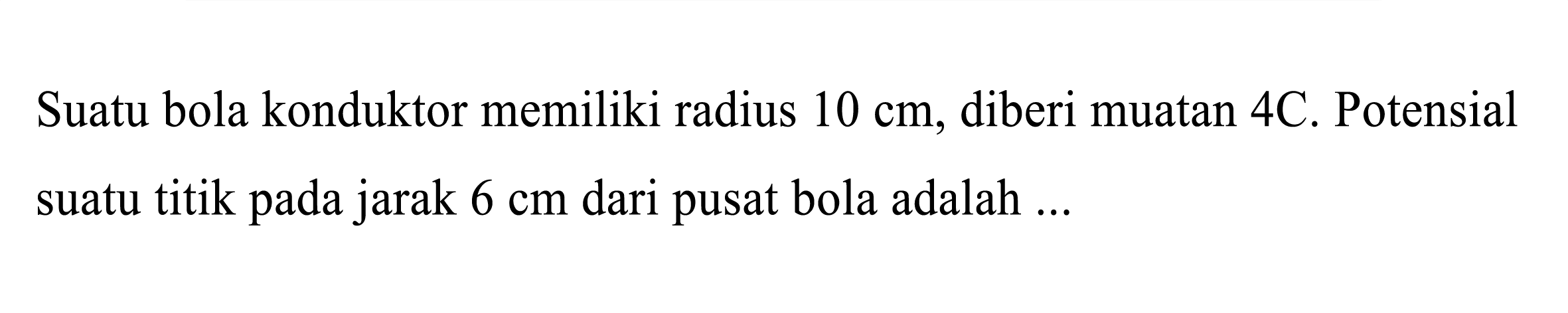 Suatu bola konduktor memiliki radius  10 cm , diberi muatan 4C. Potensial suatu titik pada jarak  6 cm  dari pusat bola adalah ...