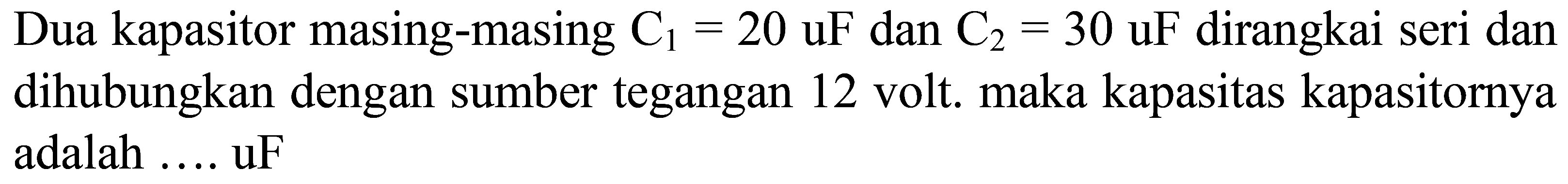 Dua kapasitor masing-masing  C_(1)=20 uF  dan  C_(2)=30 uF  dirangkai seri dan dihubungkan dengan sumber tegangan 12 volt. maka kapasitas kapasitornya adalah .... uF