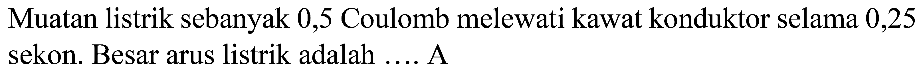 Muatan listrik sebanyak 0,5 Coulomb melewati kawat konduktor selama 0,25 sekon. Besar arus listrik adalah .... A