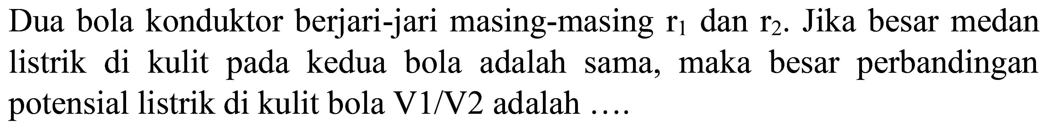 Dua bola konduktor berjari-jari masing-masing  r_(1)  dan  r_(2) . Jika besar medan listrik di kulit pada kedua bola adalah sama, maka besar perbandingan potensial listrik di kulit bola V1/V2 adalah ....